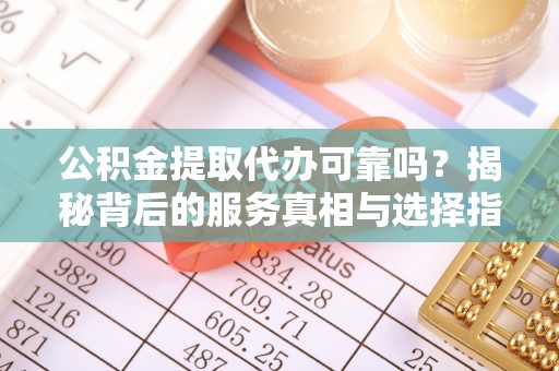 长岛公积金提取代办可靠吗？揭秘背后的服务真相与选择指南