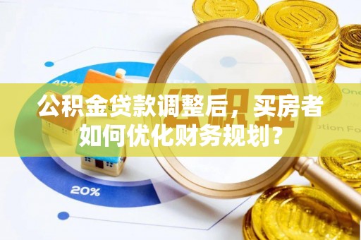 长岛公积金贷款调整后，买房者如何优化财务规划？