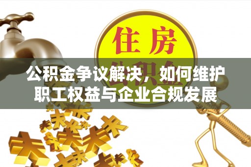 长岛公积金争议解决，如何维护职工权益与企业合规发展