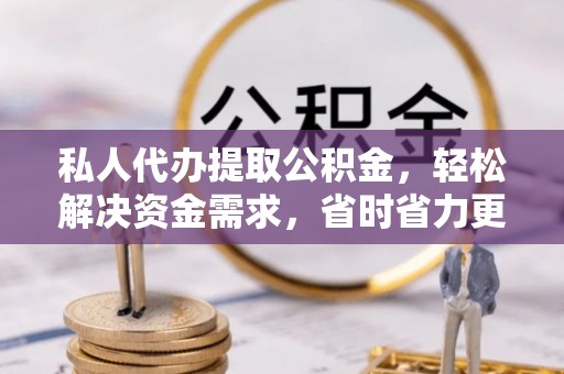长岛私人代办提取公积金，轻松解决资金需求，省时省力更高效