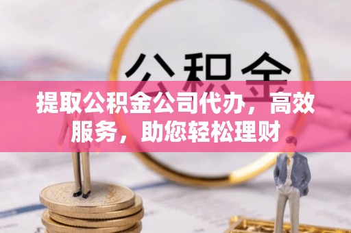 长岛提取公积金公司代办，高效服务，助您轻松理财