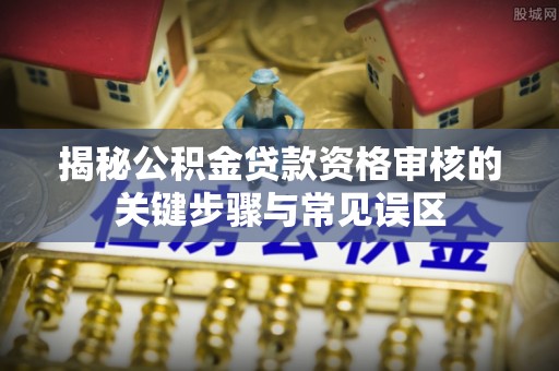 长岛揭秘公积金贷款资格审核的关键步骤与常见误区
