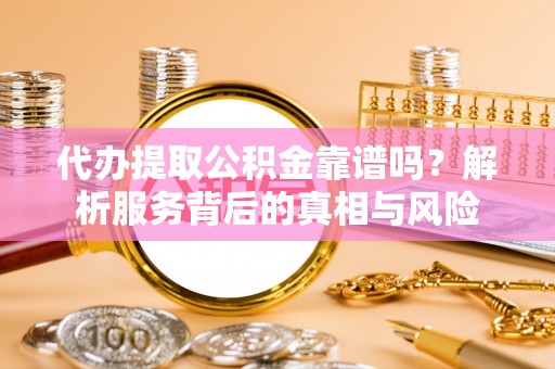 长岛代办提取公积金靠谱吗？解析服务背后的真相与风险