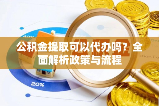 长岛公积金提取可以代办吗？全面解析政策与流程