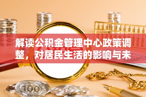 长岛解读公积金管理中心政策调整，对居民生活的影响与未来展望