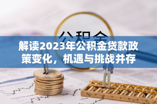 长岛解读2023年公积金贷款政策变化，机遇与挑战并存