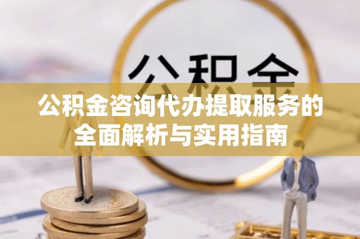 长岛公积金咨询代办提取服务的全面解析与实用指南