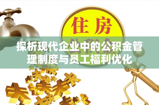 长岛探析现代企业中的公积金管理制度与员工福利优化