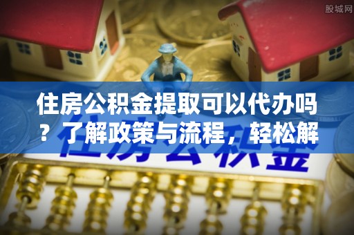 长岛住房公积金提取可以代办吗？了解政策与流程，轻松解决你的疑问