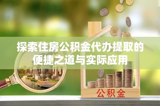 长岛探索住房公积金代办提取的便捷之道与实际应用