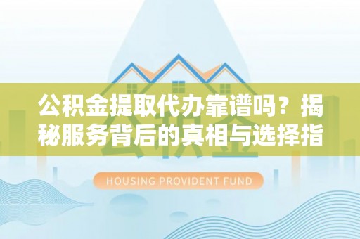 长岛公积金提取代办靠谱吗？揭秘服务背后的真相与选择指南