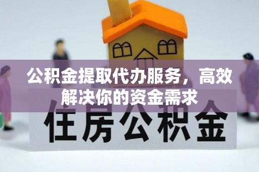 长岛公积金提取代办服务，高效解决你的资金需求