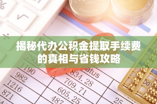 长岛揭秘代办公积金提取手续费的真相与省钱攻略