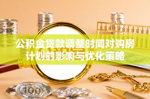 长岛公积金贷款调整时间对购房计划的影响与优化策略