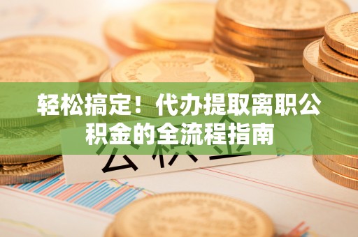 长岛轻松搞定！代办提取离职公积金的全流程指南