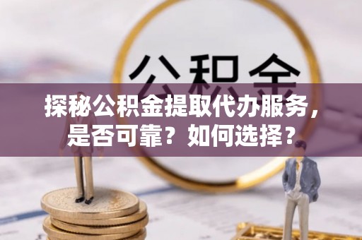 长岛探秘公积金提取代办服务，是否可靠？如何选择？