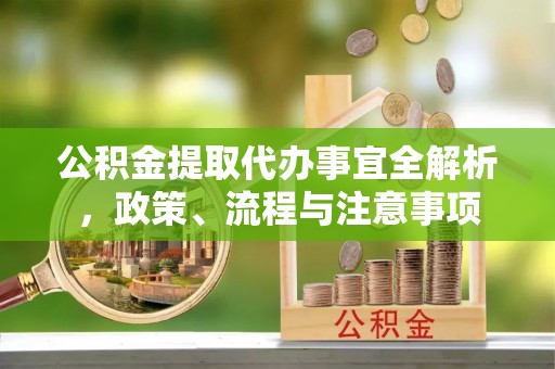长岛公积金提取代办事宜全解析，政策、流程与注意事项