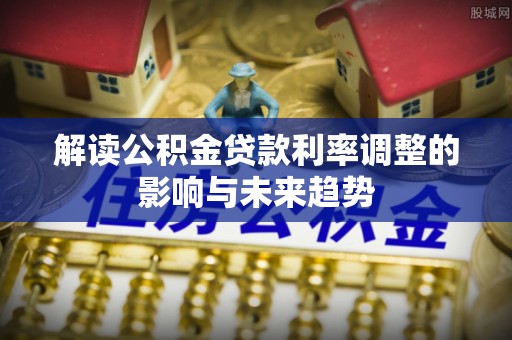长岛解读公积金贷款利率调整的影响与未来趋势