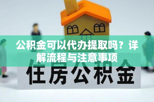 长岛公积金可以代办提取吗？详解流程与注意事项