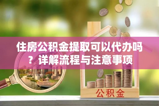 长岛住房公积金提取可以代办吗？详解流程与注意事项