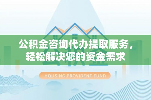 长岛公积金咨询代办提取服务，轻松解决您的资金需求