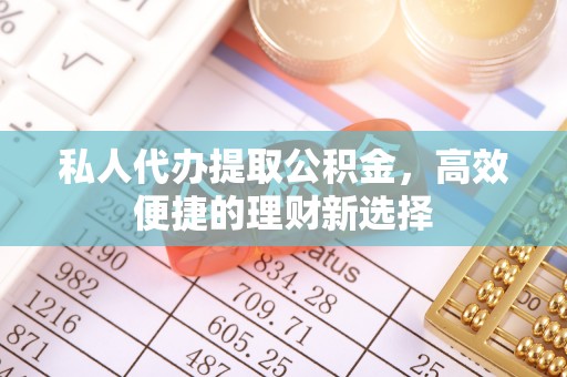 长岛私人代办提取公积金，高效便捷的理财新选择