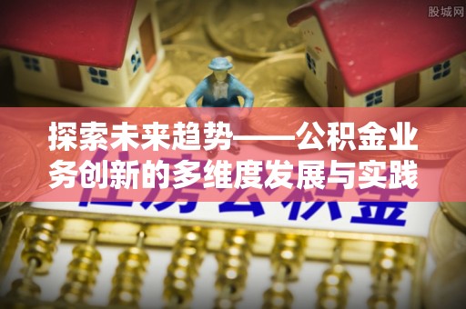 长岛探索未来趋势——公积金业务创新的多维度发展与实践