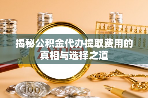 长岛揭秘公积金代办提取费用的真相与选择之道
