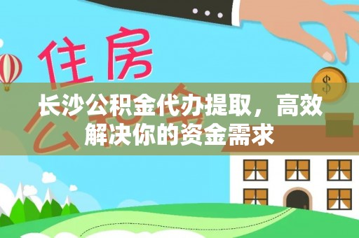 长岛长沙公积金代办提取，高效解决你的资金需求