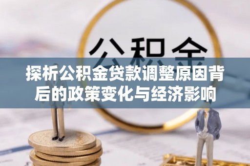 长岛探析公积金贷款调整原因背后的政策变化与经济影响