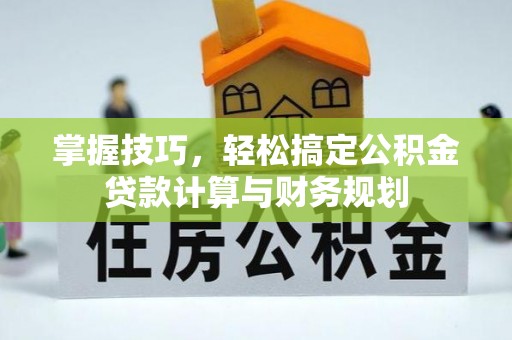 长岛掌握技巧，轻松搞定公积金贷款计算与财务规划