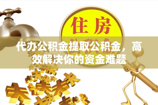 长岛代办公积金提取公积金，高效解决你的资金难题