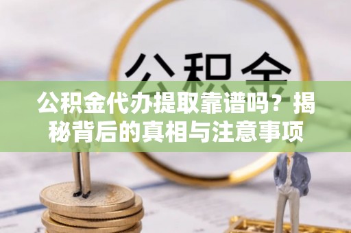 长岛公积金代办提取靠谱吗？揭秘背后的真相与注意事项