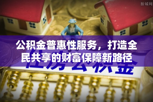 长岛公积金普惠性服务，打造全民共享的财富保障新路径