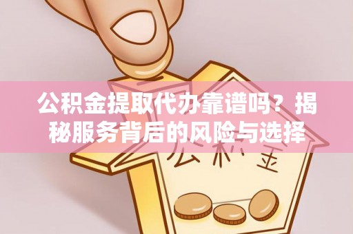 长岛公积金提取代办靠谱吗？揭秘服务背后的风险与选择
