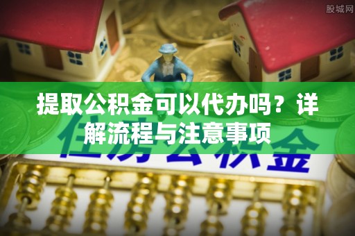 长岛提取公积金可以代办吗？详解流程与注意事项