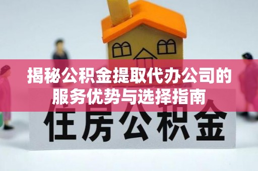 长岛揭秘公积金提取代办公司的服务优势与选择指南