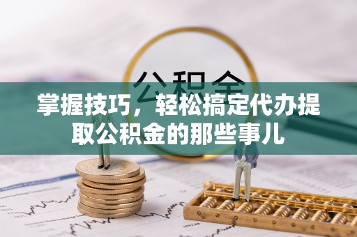 长岛掌握技巧，轻松搞定代办提取公积金的那些事儿