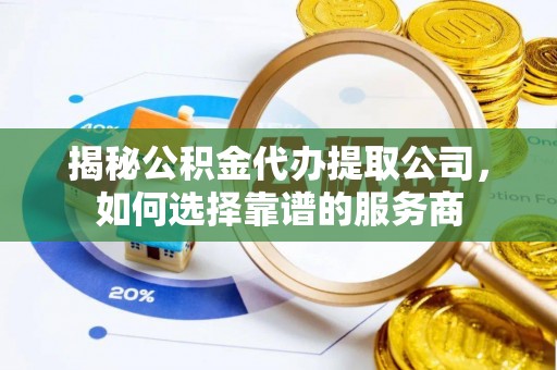 长岛揭秘公积金代办提取公司，如何选择靠谱的服务商