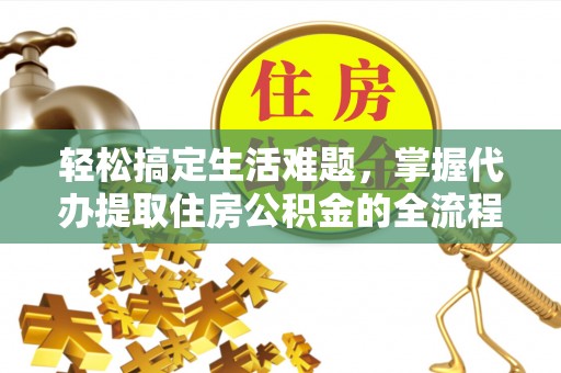 长岛轻松搞定生活难题，掌握代办提取住房公积金的全流程