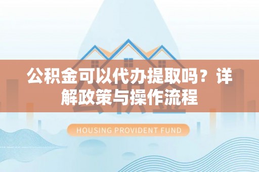 长岛公积金可以代办提取吗？详解政策与操作流程