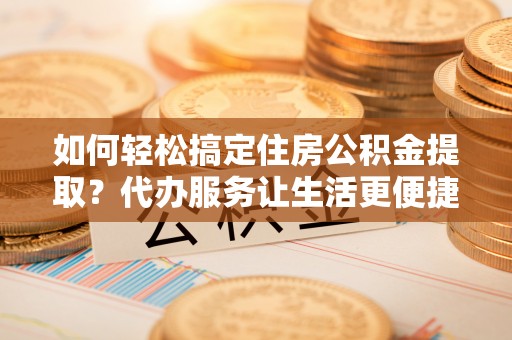 长岛如何轻松搞定住房公积金提取？代办服务让生活更便捷