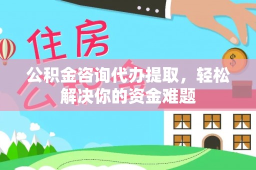 长岛公积金咨询代办提取，轻松解决你的资金难题