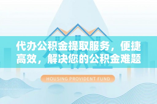 长岛代办公积金提取服务，便捷高效，解决您的公积金难题