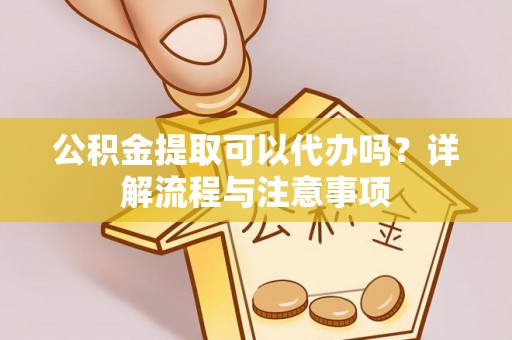 长岛公积金提取可以代办吗？详解流程与注意事项