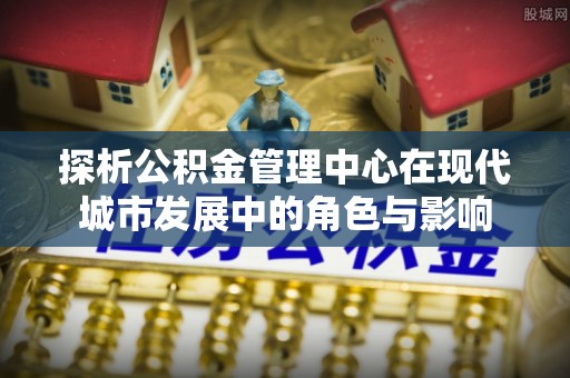 长岛探析公积金管理中心在现代城市发展中的角色与影响