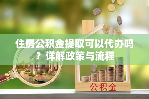 长岛住房公积金提取可以代办吗？详解政策与流程