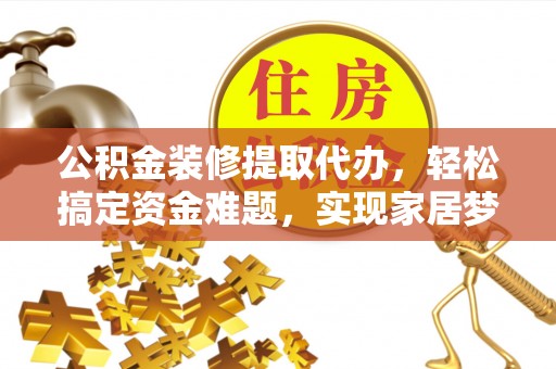 长岛公积金装修提取代办，轻松搞定资金难题，实现家居梦想