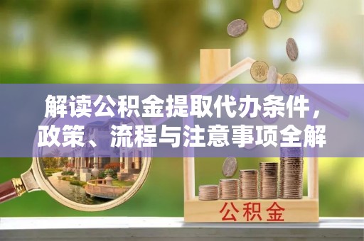长岛解读公积金提取代办条件，政策、流程与注意事项全解析