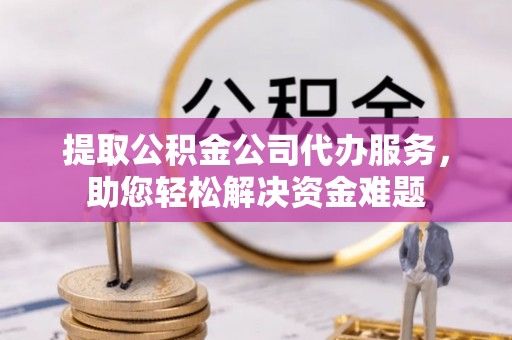 长岛提取公积金公司代办服务，助您轻松解决资金难题
